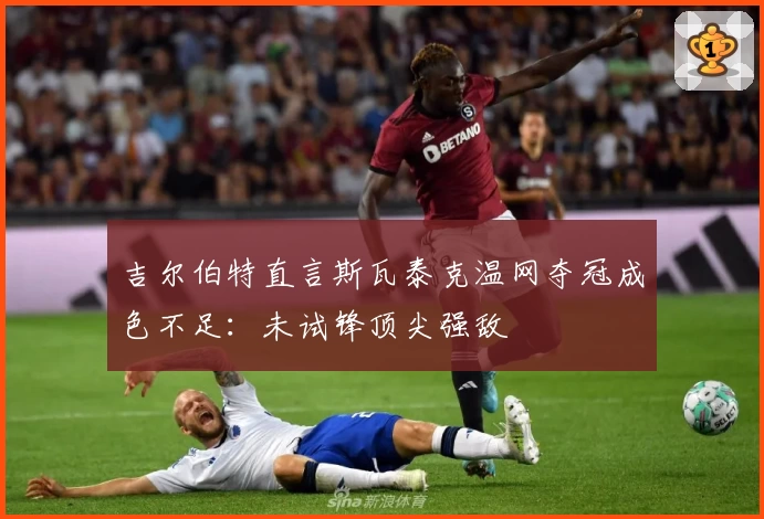 吉尔伯特直言斯瓦泰克温网夺冠成色不足：未试锋顶尖强敌
