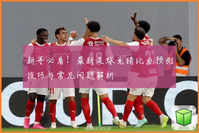 新手必看！最新足球竞猜比分预测技巧与常见问题解析