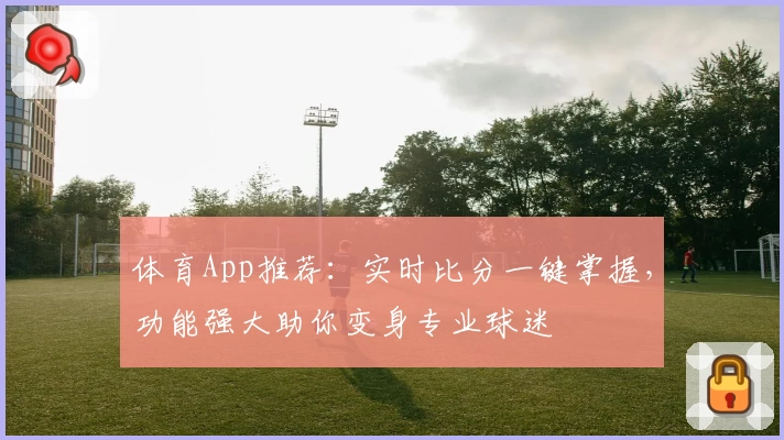体育App推荐：实时比分一键掌握，功能强大助你变身专业球迷