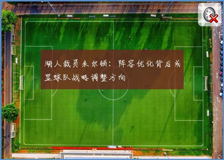 湖人裁员米尔顿：阵容优化背后或显球队战略调整方向