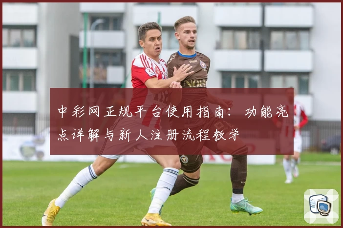 中彩网正规平台使用指南：功能亮点详解与新人注册流程教学