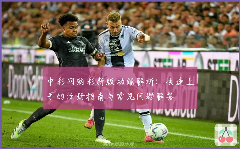 中彩网购彩新版功能解析：快速上手的注册指南与常见问题解答