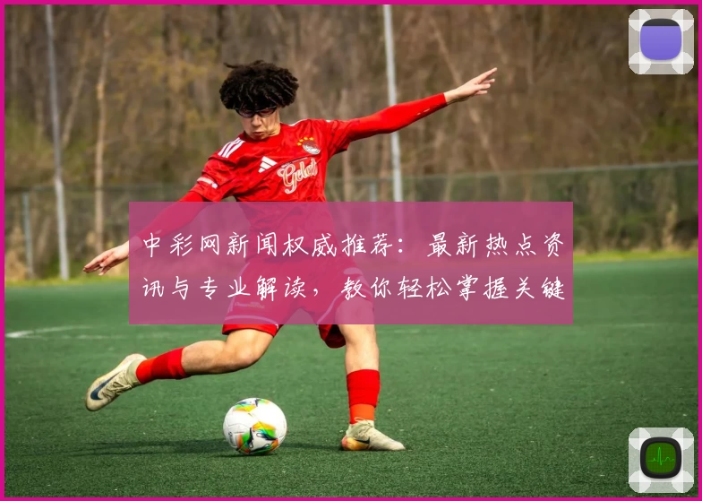 中彩网新闻权威推荐：最新热点资讯与专业解读，教你轻松掌握关键动态