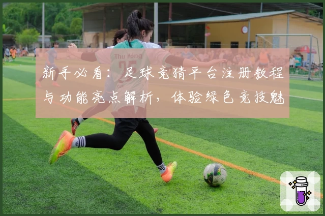 新手必看：足球竞猜平台注册教程与功能亮点解析，体验绿色竞技魅力