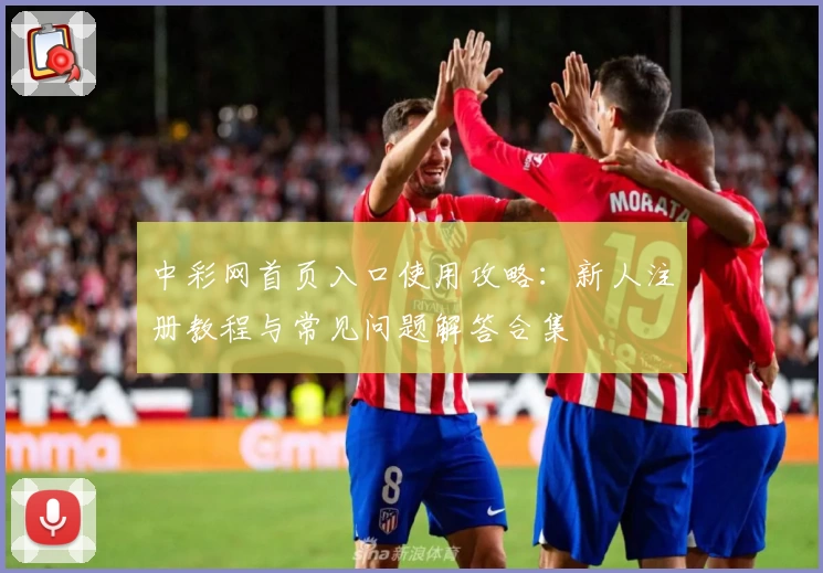 中彩网首页入口使用攻略：新人注册教程与常见问题解答合集