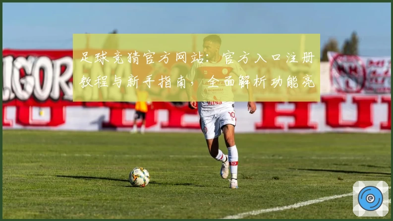 足球竞猜官方网站：官方入口注册教程与新手指南，全面解析功能亮点及使用体验