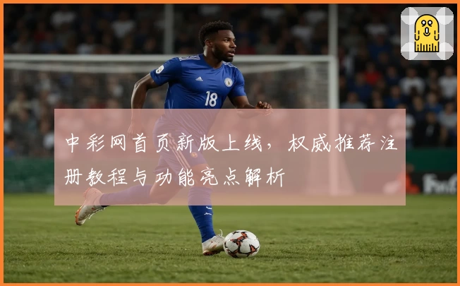 中彩网首页新版上线，权威推荐注册教程与功能亮点解析