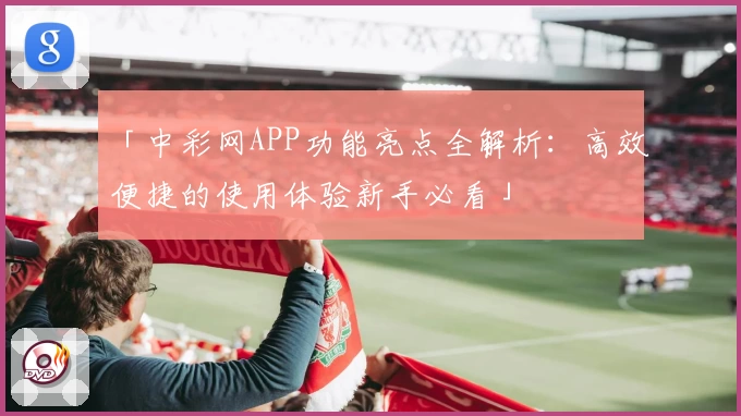 「中彩网APP功能亮点全解析:高效便捷的使用体验新手必看」
