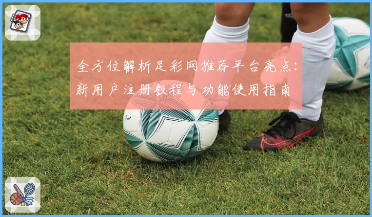 全方位解析足彩网推荐平台亮点：新用户注册教程与功能使用指南