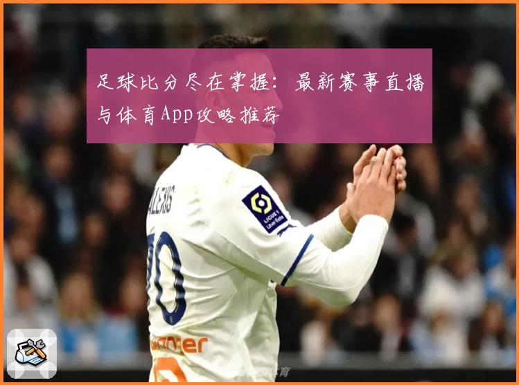 足球比分尽在掌握：最新赛事直播与体育App攻略推荐