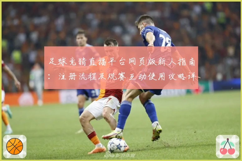 足球竞猜直播平台网页版新人指南：注册流程及观赛互动使用攻略详解