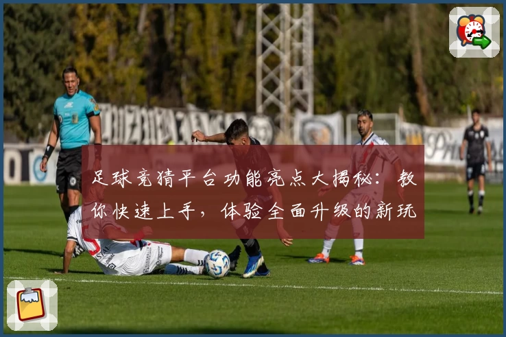 足球竞猜平台功能亮点大揭秘：教你快速上手，体验全面升级的新玩法