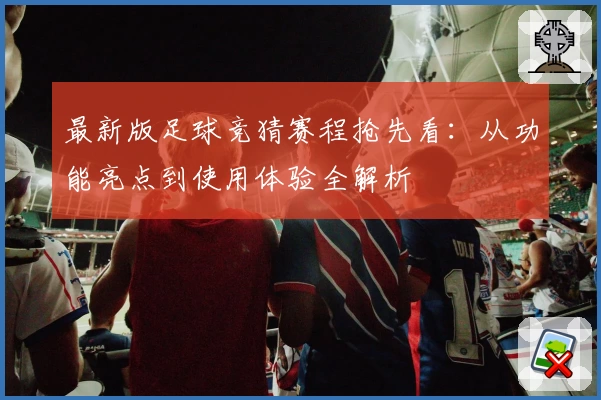 最新版足球竞猜赛程抢先看：从功能亮点到使用体验全解析