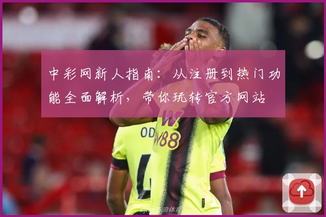 中彩网新人指南：从注册到热门功能全面解析，带你玩转官方网站