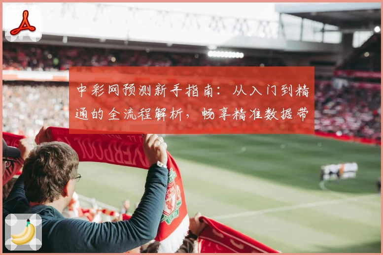 中彩网预测新手指南：从入门到精通的全流程解析，畅享精准数据带来的便捷体验