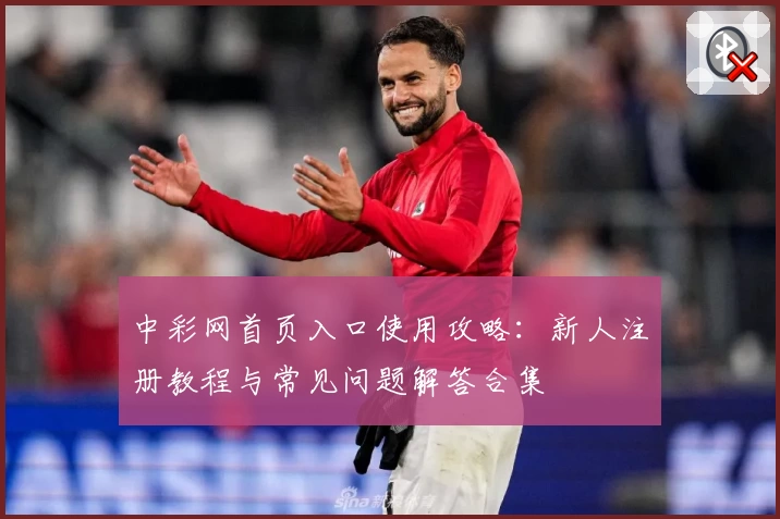 中彩网首页入口使用攻略：新人注册教程与常见问题解答合集