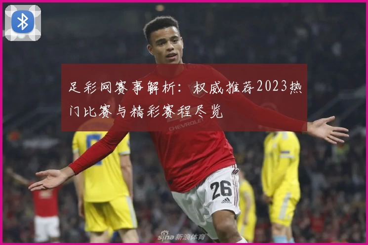 足彩网赛事解析：权威推荐2023热门比赛与精彩赛程尽览