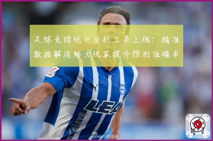足球竞猜统计分析工具上线：精准数据解读助力玩家提升预测准确率