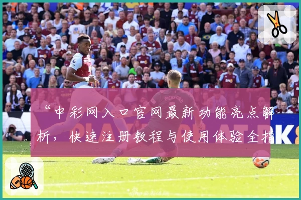 “中彩网入口官网最新功能亮点解析，快速注册教程与使用体验全指南”