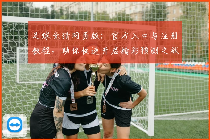 足球竞猜网页版：官方入口与注册教程，助你快速开启精彩预测之旅