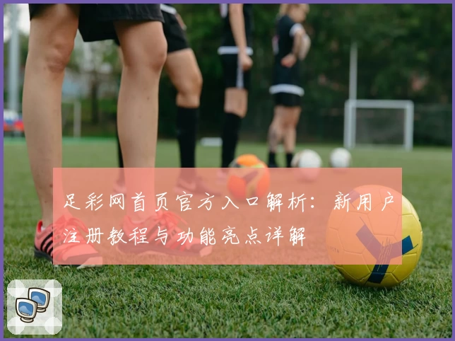 足彩网首页官方入口解析：新用户注册教程与功能亮点详解