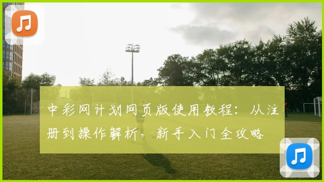中彩网计划网页版使用教程：从注册到操作解析，新手入门全攻略