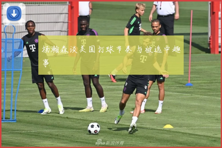 杨瀚森谈美国打球节奏 与被选中趣事