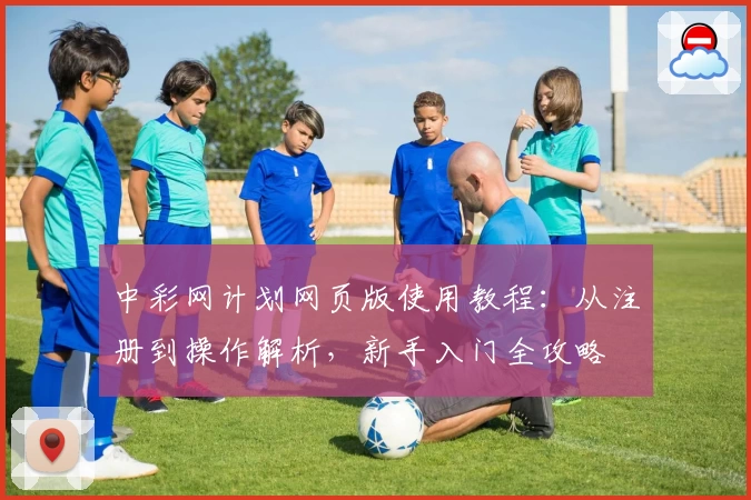 中彩网计划网页版使用教程：从注册到操作解析，新手入门全攻略
