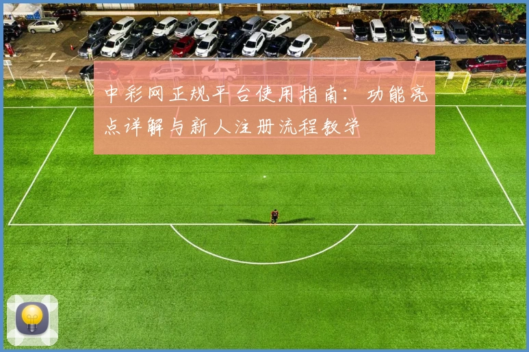 中彩网正规平台使用指南：功能亮点详解与新人注册流程教学