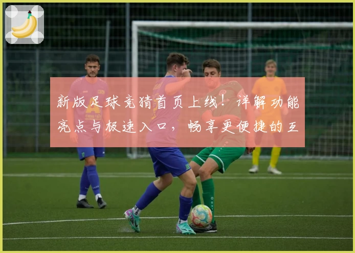 新版足球竞猜首页上线！详解功能亮点与极速入口，畅享更便捷的互动体验