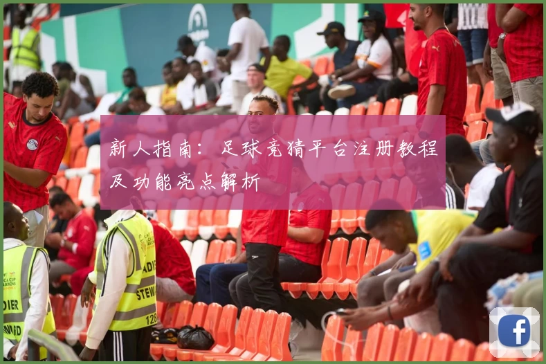 新人指南：足球竞猜平台注册教程及功能亮点解析