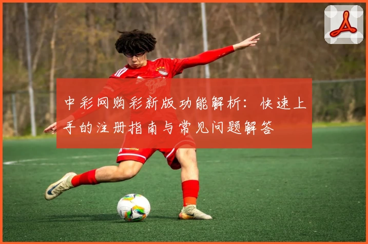 中彩网购彩新版功能解析：快速上手的注册指南与常见问题解答
