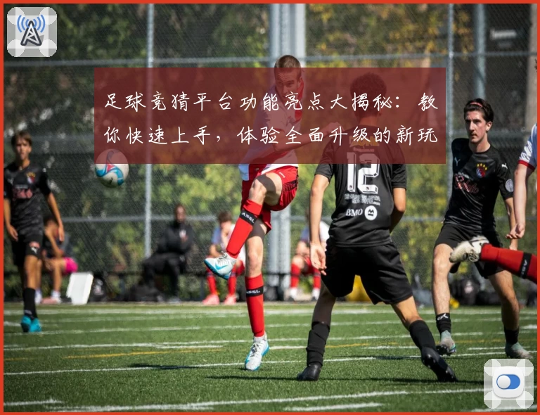 足球竞猜平台功能亮点大揭秘:教你快速上手,体验全面升级的新玩法